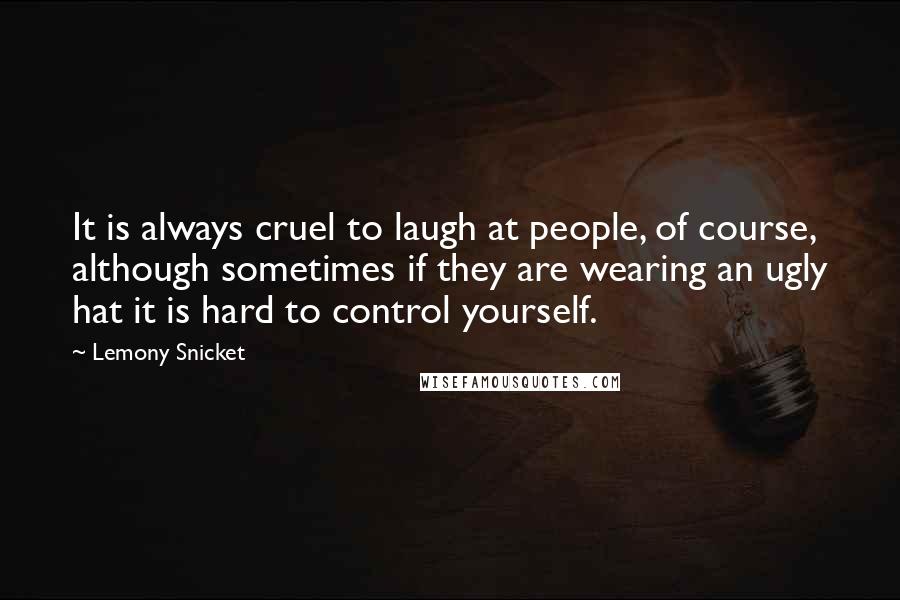 Lemony Snicket Quotes: It is always cruel to laugh at people, of course, although sometimes if they are wearing an ugly hat it is hard to control yourself.