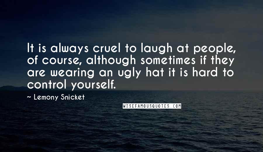 Lemony Snicket Quotes: It is always cruel to laugh at people, of course, although sometimes if they are wearing an ugly hat it is hard to control yourself.