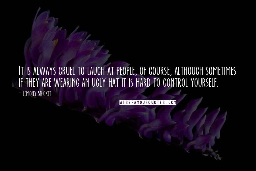 Lemony Snicket Quotes: It is always cruel to laugh at people, of course, although sometimes if they are wearing an ugly hat it is hard to control yourself.