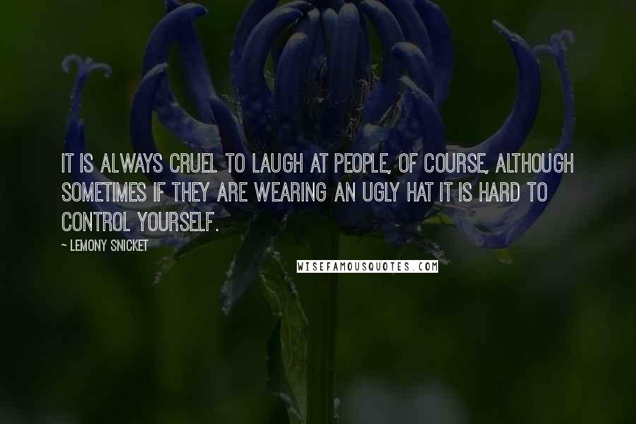 Lemony Snicket Quotes: It is always cruel to laugh at people, of course, although sometimes if they are wearing an ugly hat it is hard to control yourself.