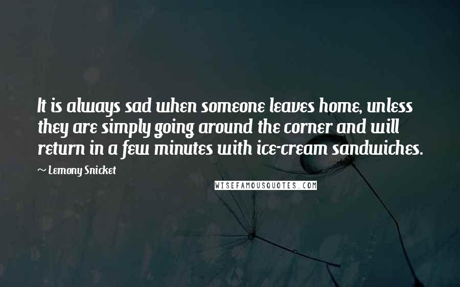 Lemony Snicket Quotes: It is always sad when someone leaves home, unless they are simply going around the corner and will return in a few minutes with ice-cream sandwiches.