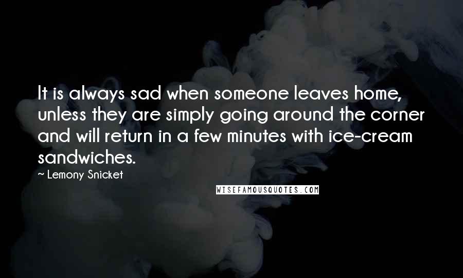 Lemony Snicket Quotes: It is always sad when someone leaves home, unless they are simply going around the corner and will return in a few minutes with ice-cream sandwiches.