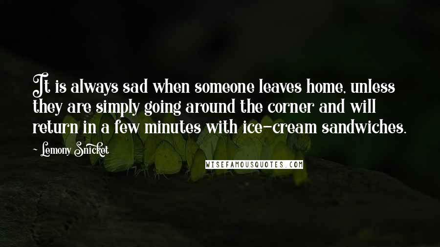 Lemony Snicket Quotes: It is always sad when someone leaves home, unless they are simply going around the corner and will return in a few minutes with ice-cream sandwiches.