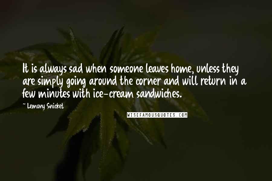 Lemony Snicket Quotes: It is always sad when someone leaves home, unless they are simply going around the corner and will return in a few minutes with ice-cream sandwiches.