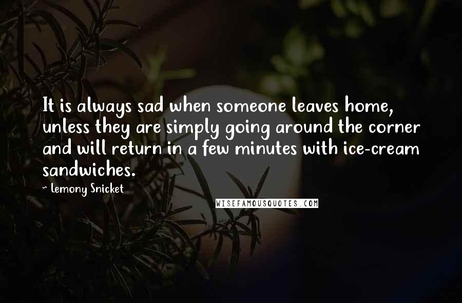 Lemony Snicket Quotes: It is always sad when someone leaves home, unless they are simply going around the corner and will return in a few minutes with ice-cream sandwiches.