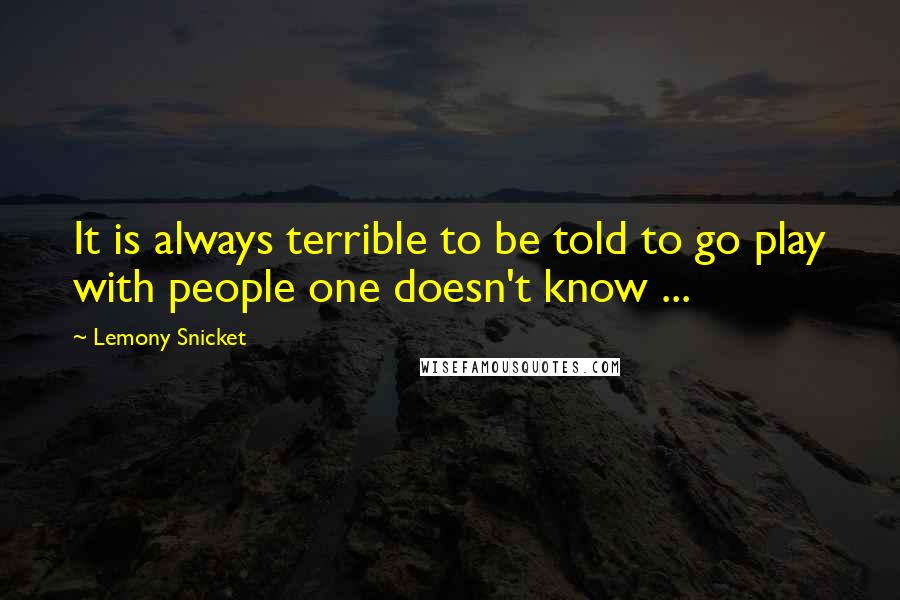 Lemony Snicket Quotes: It is always terrible to be told to go play with people one doesn't know ...