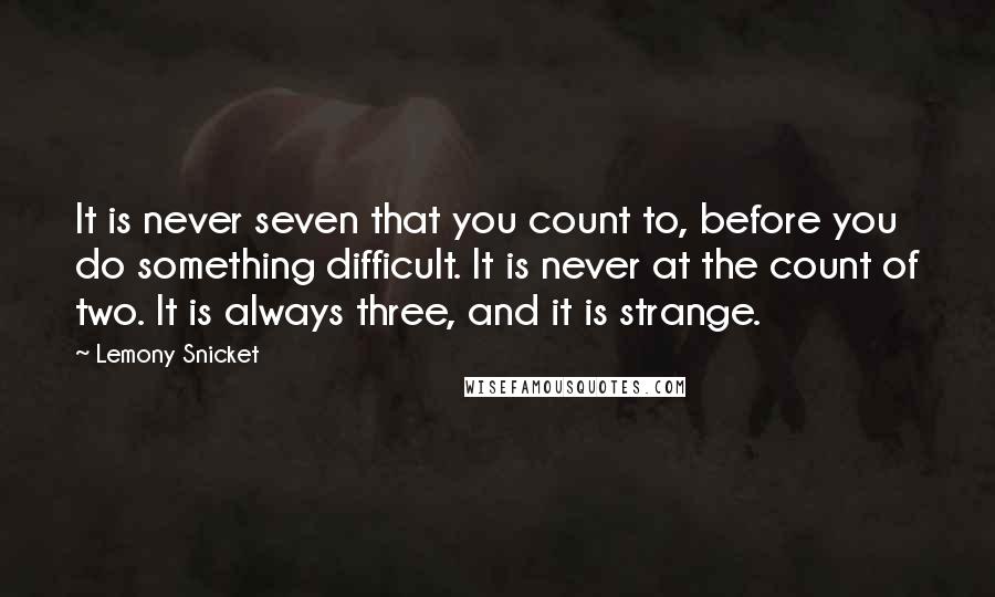 Lemony Snicket Quotes: It is never seven that you count to, before you do something difficult. It is never at the count of two. It is always three, and it is strange.