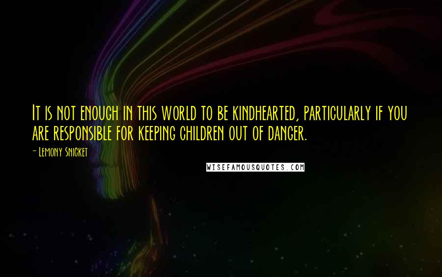 Lemony Snicket Quotes: It is not enough in this world to be kindhearted, particularly if you are responsible for keeping children out of danger.