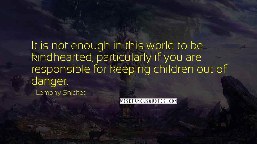 Lemony Snicket Quotes: It is not enough in this world to be kindhearted, particularly if you are responsible for keeping children out of danger.