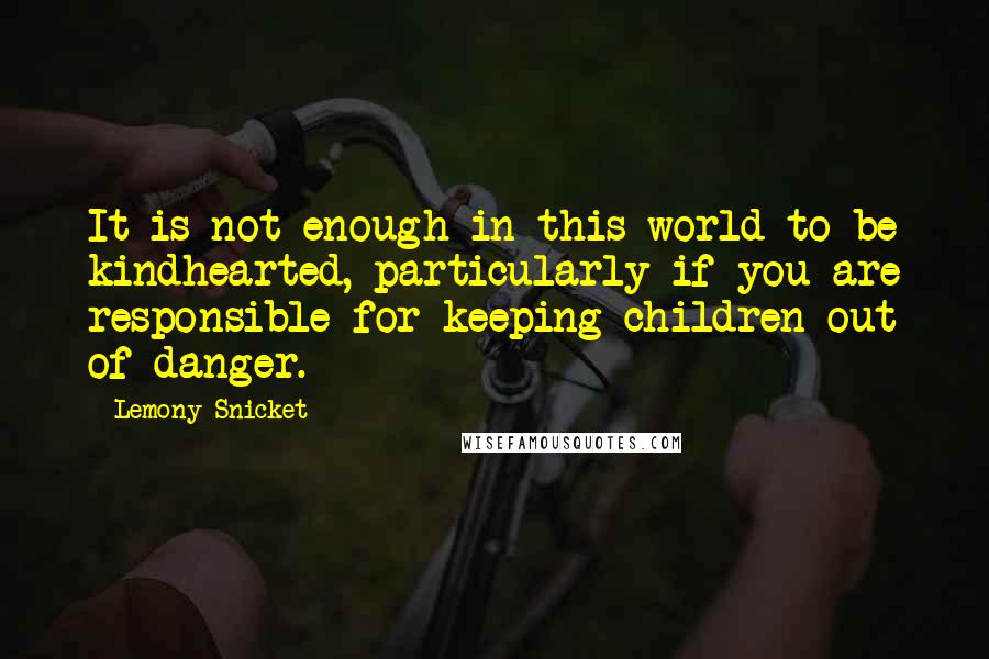 Lemony Snicket Quotes: It is not enough in this world to be kindhearted, particularly if you are responsible for keeping children out of danger.