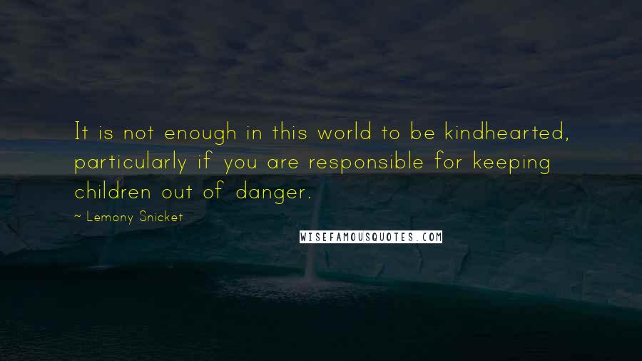 Lemony Snicket Quotes: It is not enough in this world to be kindhearted, particularly if you are responsible for keeping children out of danger.