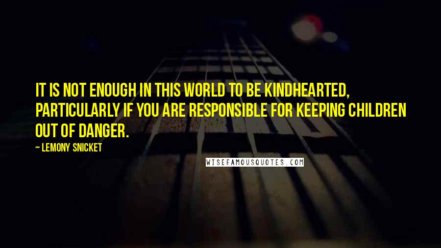 Lemony Snicket Quotes: It is not enough in this world to be kindhearted, particularly if you are responsible for keeping children out of danger.