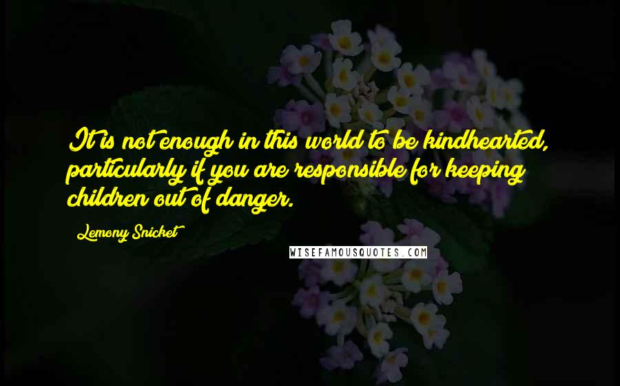 Lemony Snicket Quotes: It is not enough in this world to be kindhearted, particularly if you are responsible for keeping children out of danger.