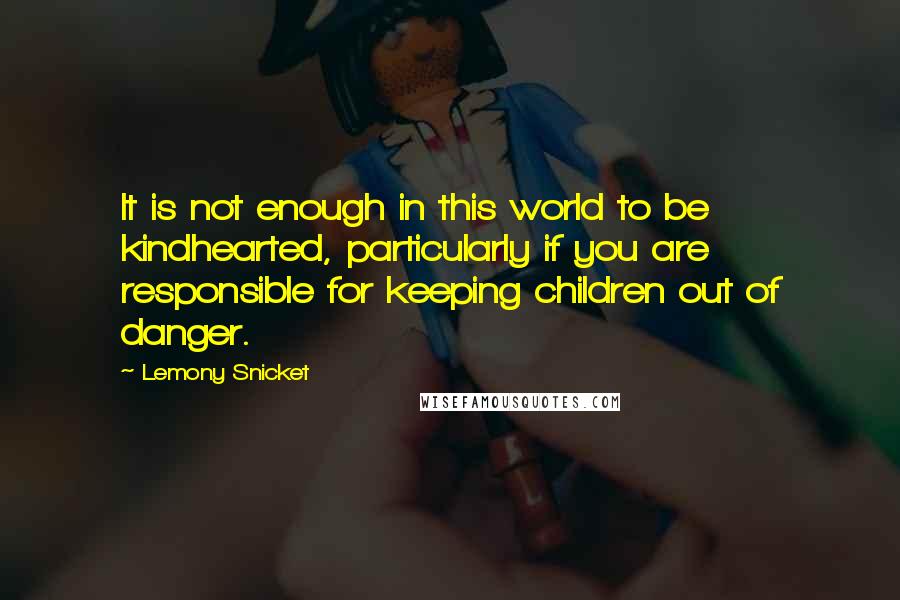 Lemony Snicket Quotes: It is not enough in this world to be kindhearted, particularly if you are responsible for keeping children out of danger.