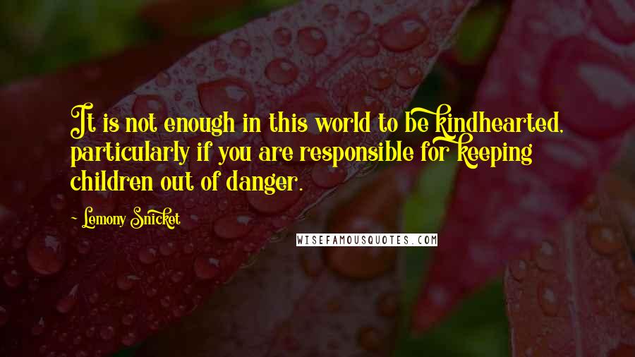 Lemony Snicket Quotes: It is not enough in this world to be kindhearted, particularly if you are responsible for keeping children out of danger.