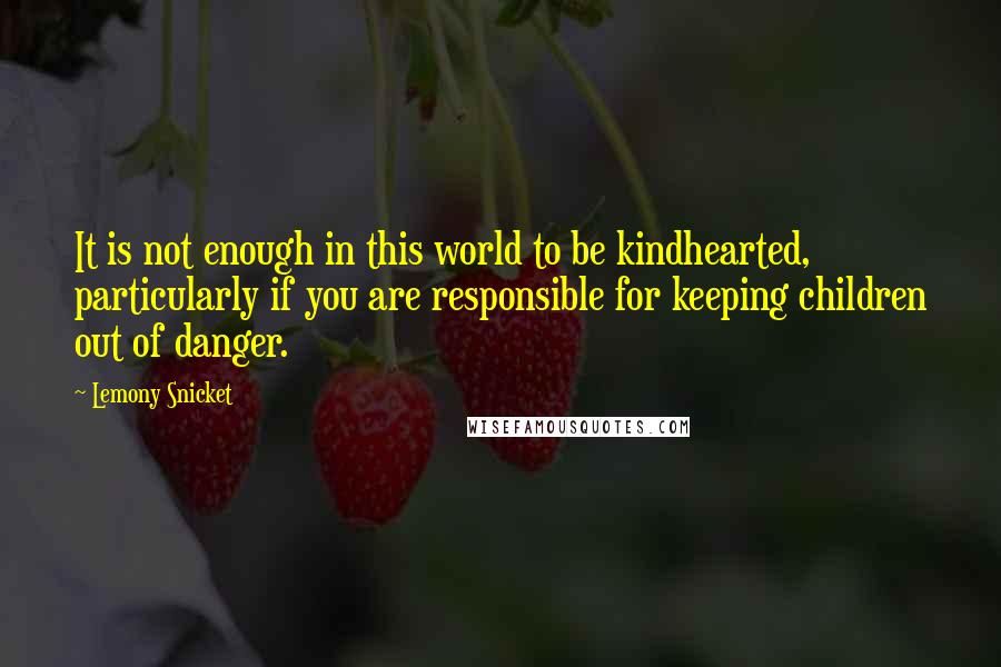 Lemony Snicket Quotes: It is not enough in this world to be kindhearted, particularly if you are responsible for keeping children out of danger.