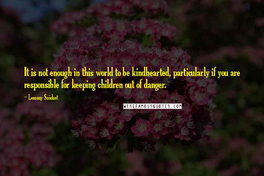 Lemony Snicket Quotes: It is not enough in this world to be kindhearted, particularly if you are responsible for keeping children out of danger.