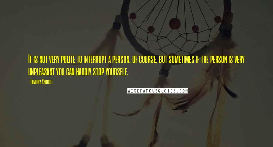 Lemony Snicket Quotes: It is not very polite to interrupt a person, of course, but sometimes if the person is very unpleasant you can hardly stop yourself.