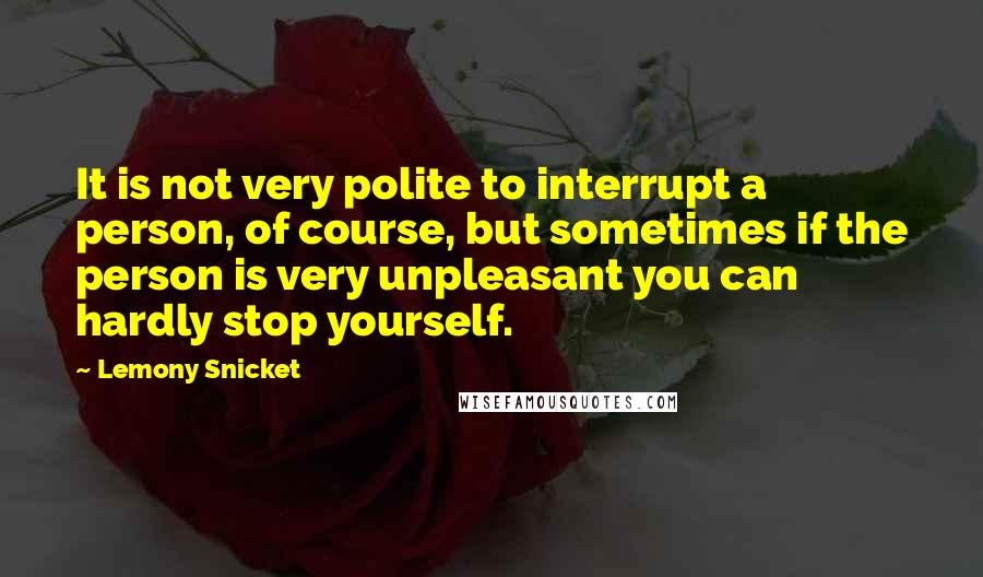 Lemony Snicket Quotes: It is not very polite to interrupt a person, of course, but sometimes if the person is very unpleasant you can hardly stop yourself.