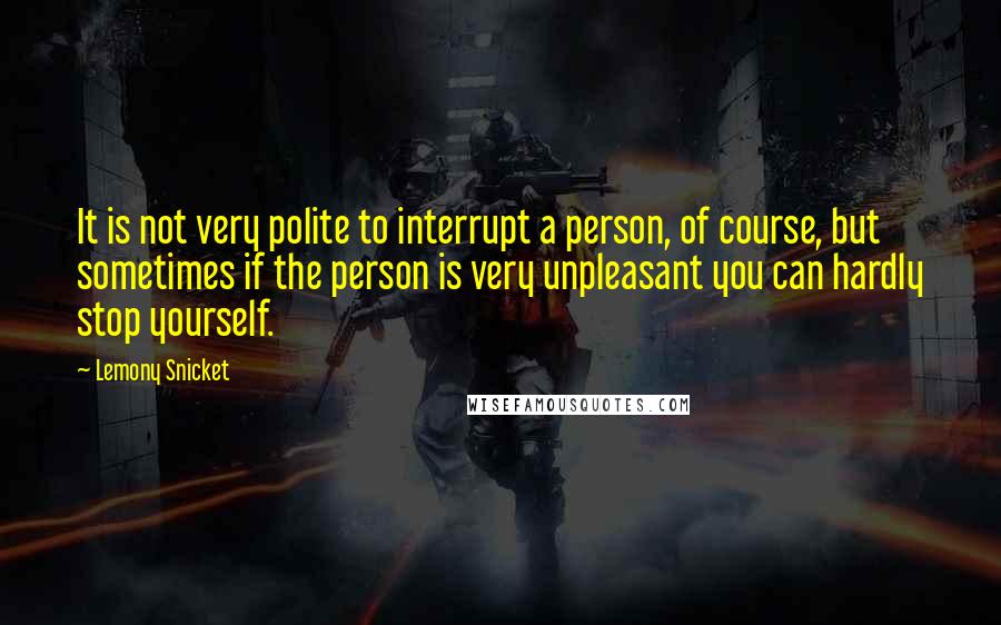 Lemony Snicket Quotes: It is not very polite to interrupt a person, of course, but sometimes if the person is very unpleasant you can hardly stop yourself.