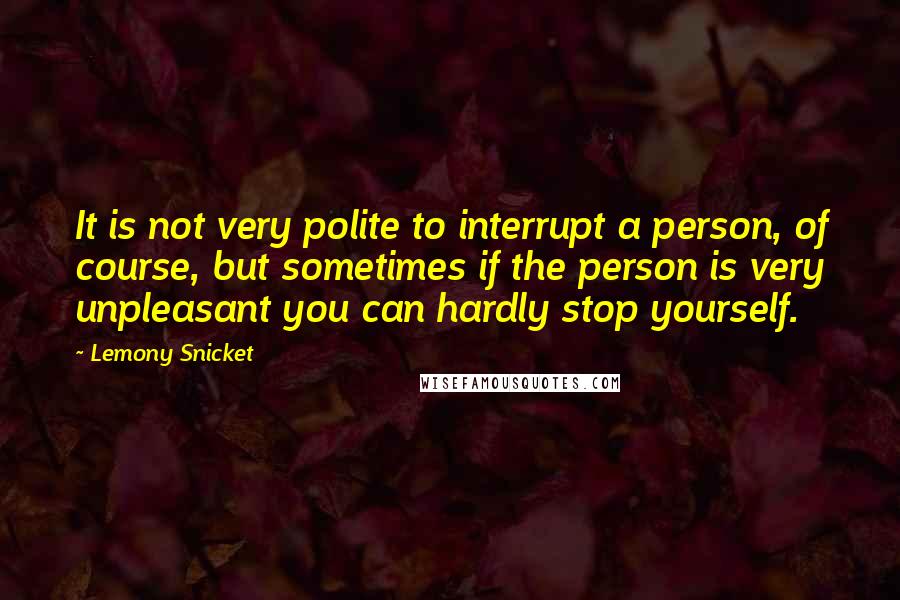 Lemony Snicket Quotes: It is not very polite to interrupt a person, of course, but sometimes if the person is very unpleasant you can hardly stop yourself.
