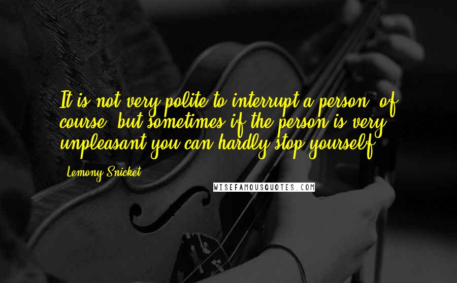 Lemony Snicket Quotes: It is not very polite to interrupt a person, of course, but sometimes if the person is very unpleasant you can hardly stop yourself.