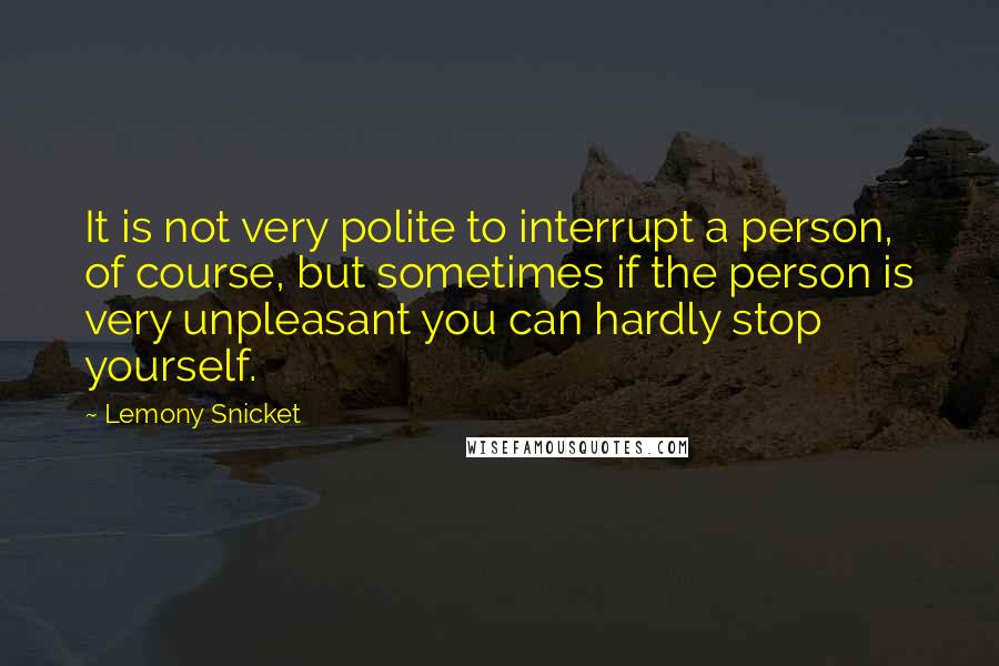 Lemony Snicket Quotes: It is not very polite to interrupt a person, of course, but sometimes if the person is very unpleasant you can hardly stop yourself.