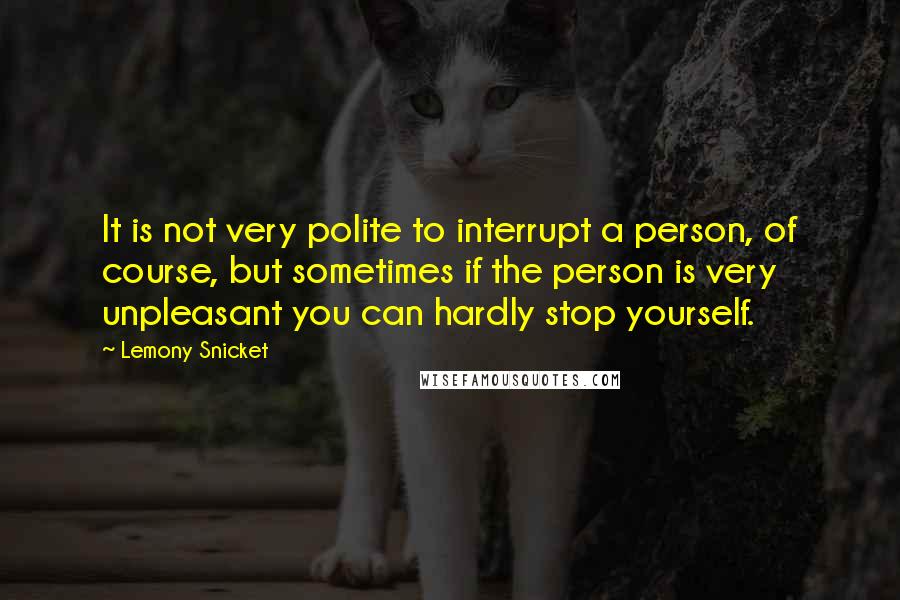 Lemony Snicket Quotes: It is not very polite to interrupt a person, of course, but sometimes if the person is very unpleasant you can hardly stop yourself.