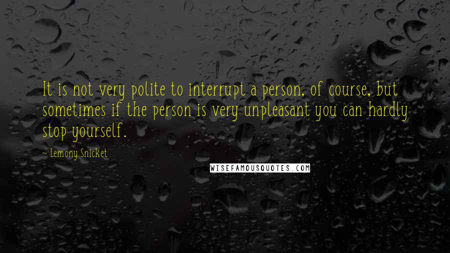 Lemony Snicket Quotes: It is not very polite to interrupt a person, of course, but sometimes if the person is very unpleasant you can hardly stop yourself.