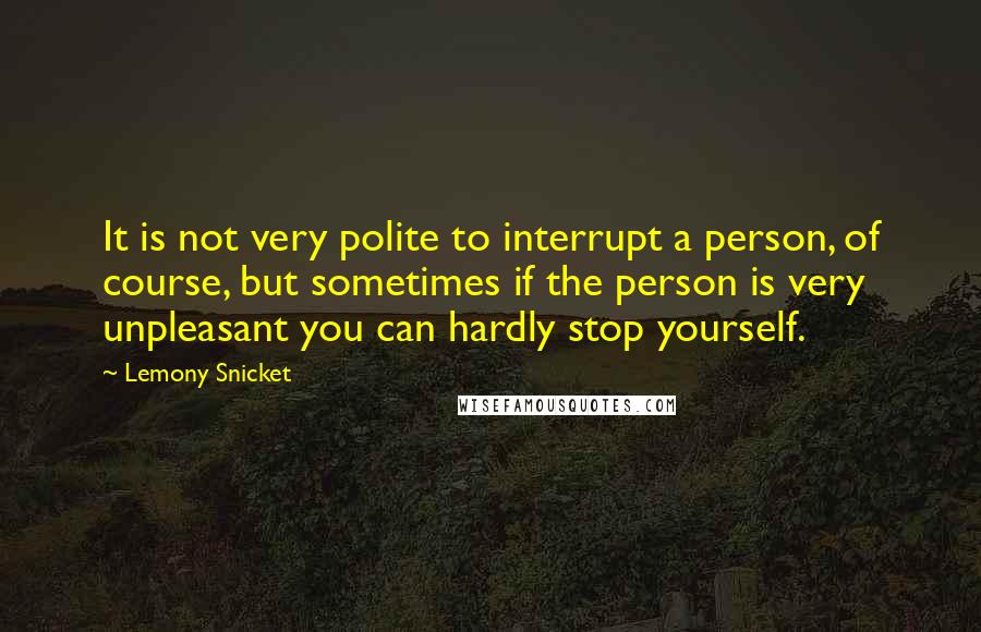Lemony Snicket Quotes: It is not very polite to interrupt a person, of course, but sometimes if the person is very unpleasant you can hardly stop yourself.