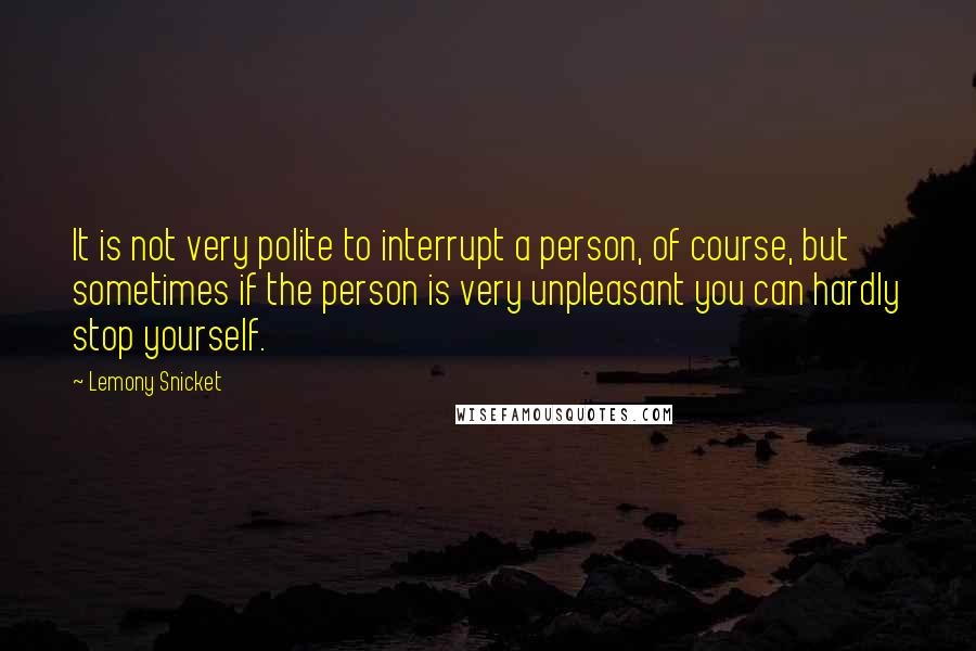 Lemony Snicket Quotes: It is not very polite to interrupt a person, of course, but sometimes if the person is very unpleasant you can hardly stop yourself.