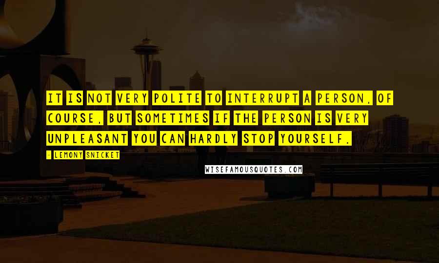 Lemony Snicket Quotes: It is not very polite to interrupt a person, of course, but sometimes if the person is very unpleasant you can hardly stop yourself.
