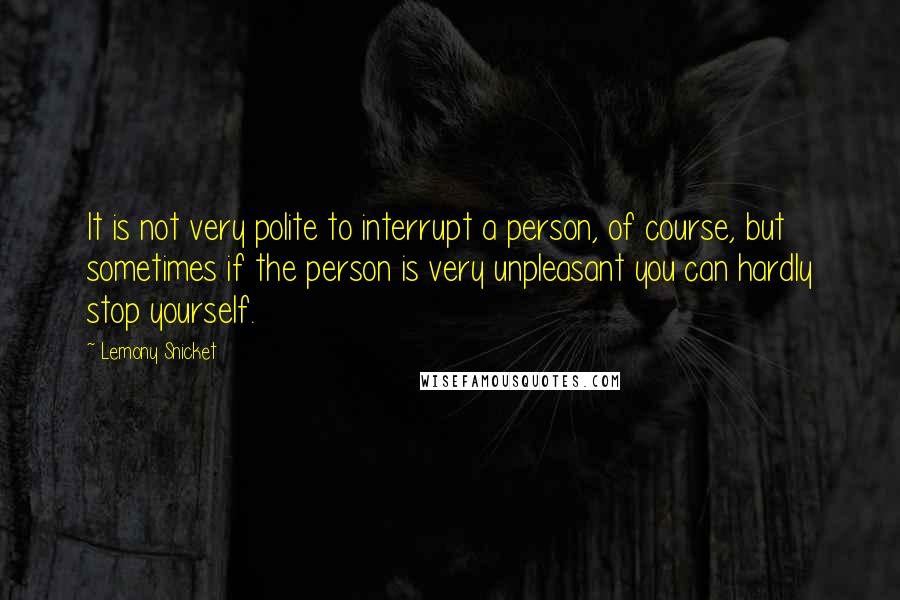 Lemony Snicket Quotes: It is not very polite to interrupt a person, of course, but sometimes if the person is very unpleasant you can hardly stop yourself.