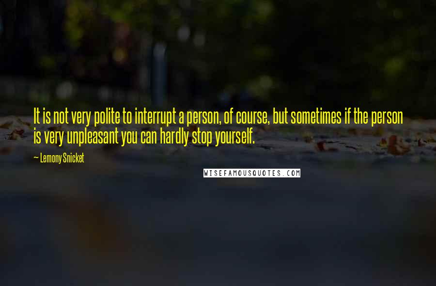 Lemony Snicket Quotes: It is not very polite to interrupt a person, of course, but sometimes if the person is very unpleasant you can hardly stop yourself.