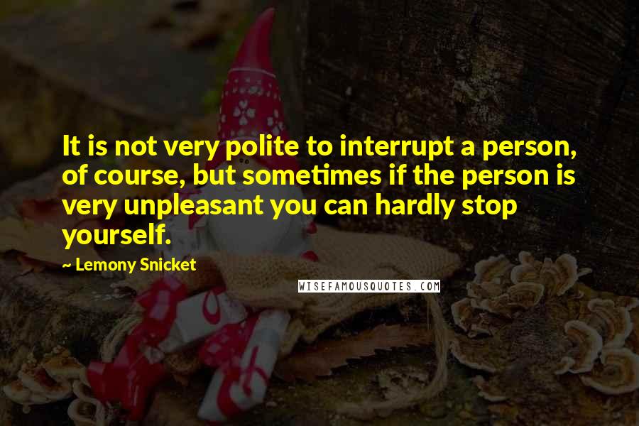 Lemony Snicket Quotes: It is not very polite to interrupt a person, of course, but sometimes if the person is very unpleasant you can hardly stop yourself.