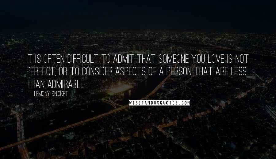 Lemony Snicket Quotes: It is often difficult to admit that someone you love is not perfect, or to consider aspects of a person that are less than admirable.