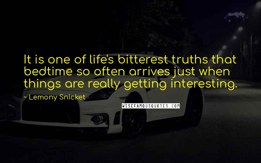 Lemony Snicket Quotes: It is one of life's bitterest truths that bedtime so often arrives just when things are really getting interesting.