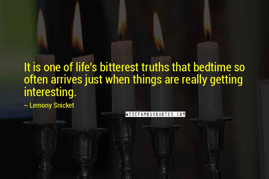 Lemony Snicket Quotes: It is one of life's bitterest truths that bedtime so often arrives just when things are really getting interesting.