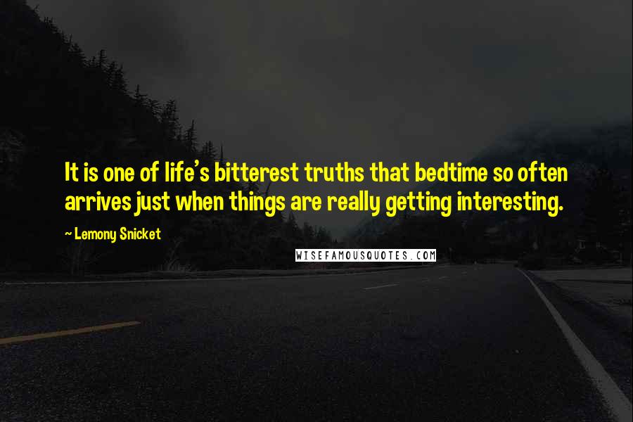 Lemony Snicket Quotes: It is one of life's bitterest truths that bedtime so often arrives just when things are really getting interesting.
