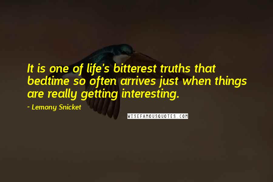 Lemony Snicket Quotes: It is one of life's bitterest truths that bedtime so often arrives just when things are really getting interesting.