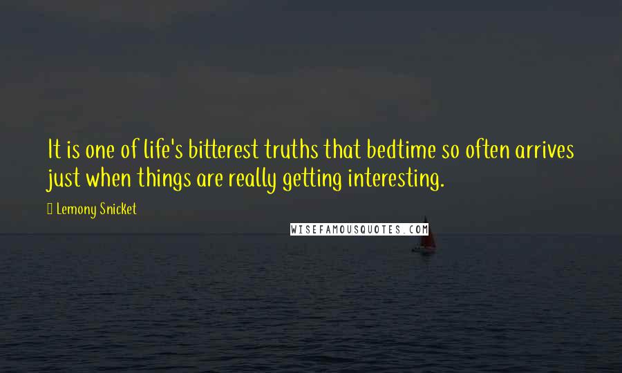 Lemony Snicket Quotes: It is one of life's bitterest truths that bedtime so often arrives just when things are really getting interesting.