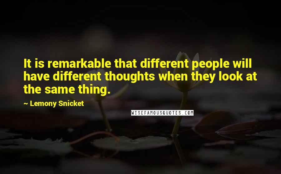Lemony Snicket Quotes: It is remarkable that different people will have different thoughts when they look at the same thing.
