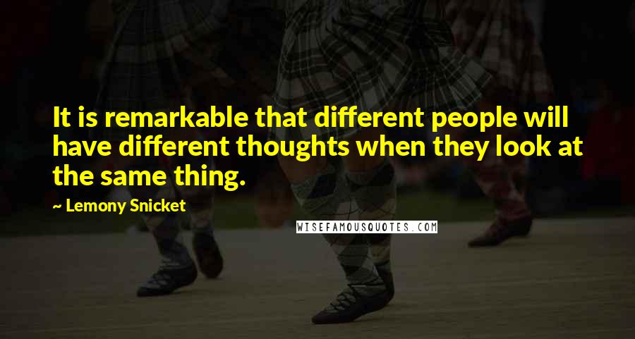 Lemony Snicket Quotes: It is remarkable that different people will have different thoughts when they look at the same thing.