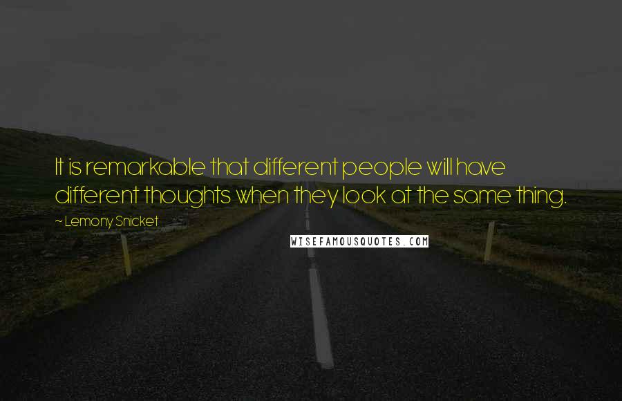 Lemony Snicket Quotes: It is remarkable that different people will have different thoughts when they look at the same thing.