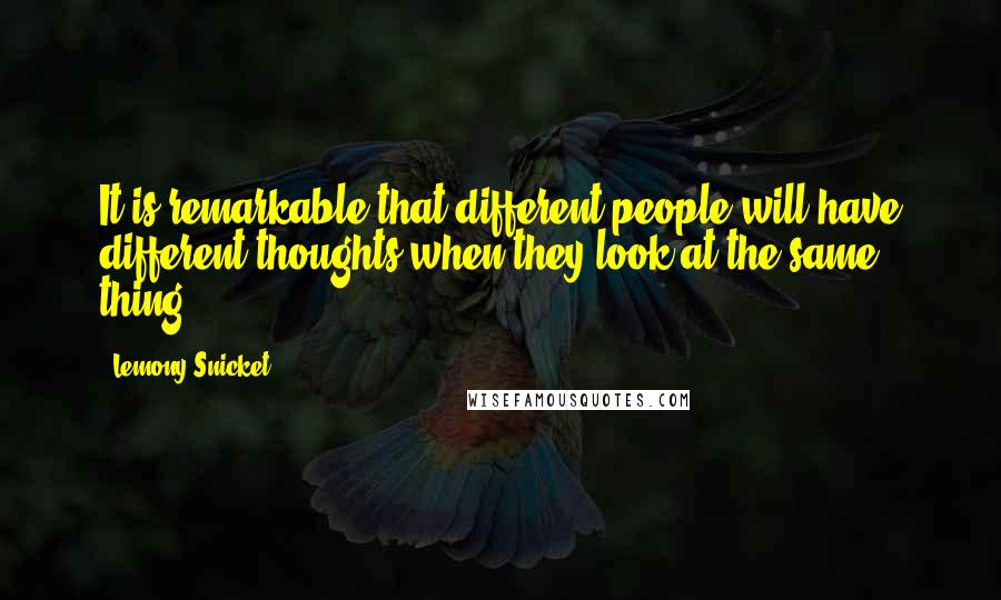 Lemony Snicket Quotes: It is remarkable that different people will have different thoughts when they look at the same thing.