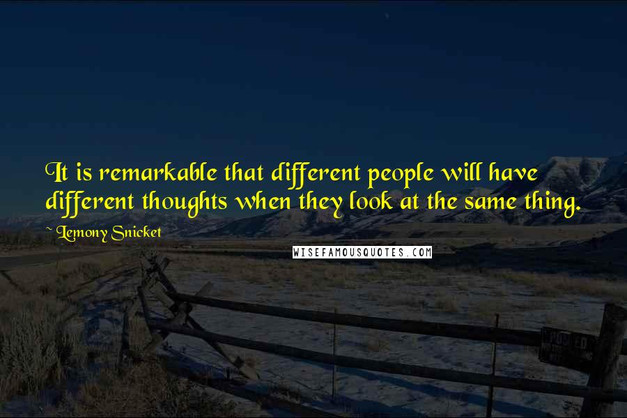 Lemony Snicket Quotes: It is remarkable that different people will have different thoughts when they look at the same thing.