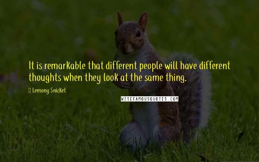 Lemony Snicket Quotes: It is remarkable that different people will have different thoughts when they look at the same thing.