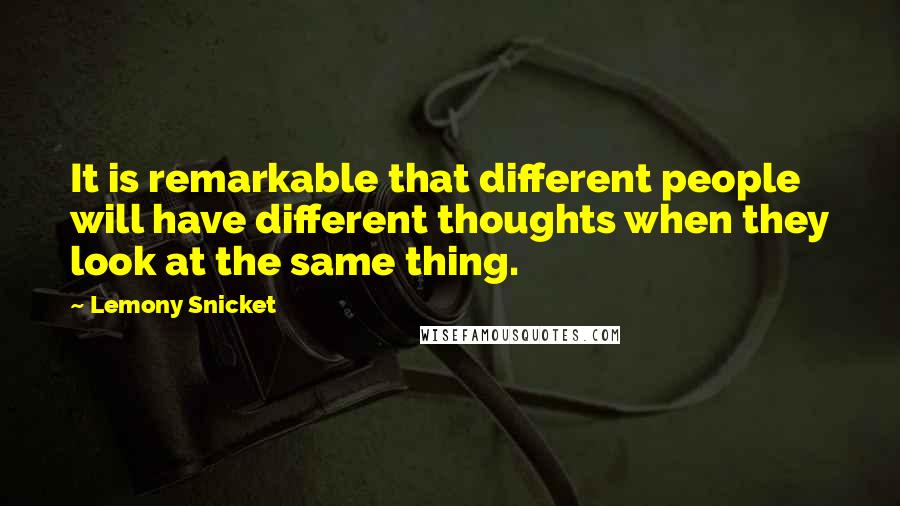 Lemony Snicket Quotes: It is remarkable that different people will have different thoughts when they look at the same thing.