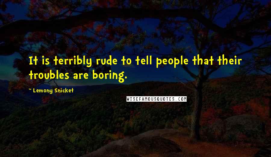 Lemony Snicket Quotes: It is terribly rude to tell people that their troubles are boring.