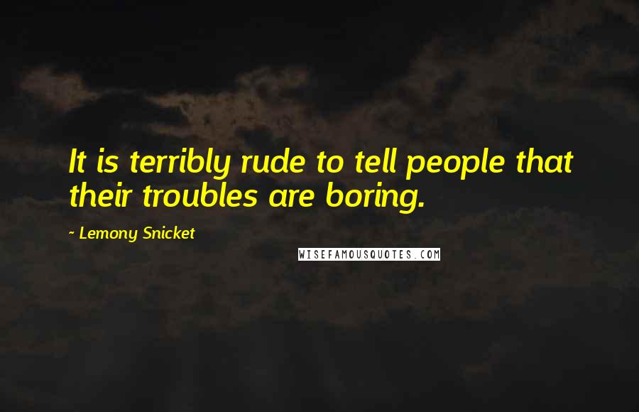 Lemony Snicket Quotes: It is terribly rude to tell people that their troubles are boring.